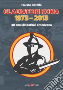 Gladiatori Roma 1973-2013. 40 anni di football americano libro di Batella Fausto