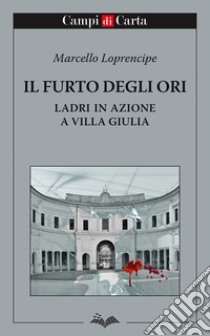 Il furto degli Ori. Ladri in azione a Villa Giulia libro di Loprencipe Marcello