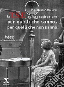 La TSF teoria e costruzione. Per quelli che sanno e per quelli che non sanno libro di Orsi Alessandro