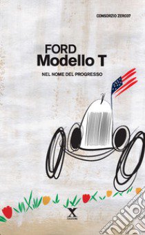 Ford Modello T. Nel nome del progresso libro di Consorzio Zero37