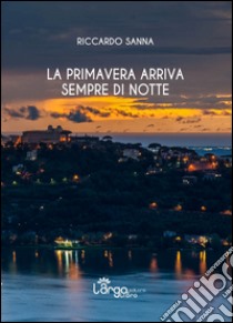 La primavera arriva sempre di notte libro di Sanna Riccardo