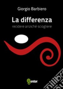 La differenza. Recidere anziché sciogliere libro di Barbiero Giorgio