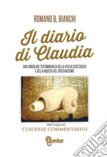 Il diario di Claudia. Una singolare testimonianza della vita di Gesù Cristo e della nascita del cristianesimo dall'originale «Claudiae commentarius» libro di Bianchi Romano B.