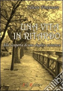 Una vita in ritardo. Alla scoperta di una duplice esistenza libro di Fortunato Celeste