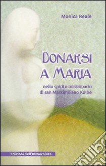 Donarsi a Maria. Nello spirito missionario di san Massimiliano Kolbe libro di Reale Monica