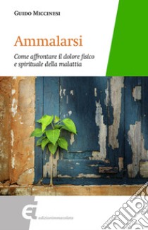 Ammalarsi. Come affrontare il dolore fisico e spirituale della malattia libro di Miccinesi Guido