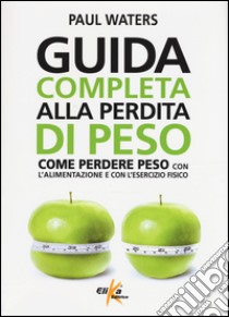 Guida completa alla perdita di peso. Come perdere peso con l'alimentazione e con l'esercizio fisico libro di Waters Paul