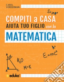 Compiti a casa. Aiuta tuo figlio con la matematica libro di Vorderman Carol