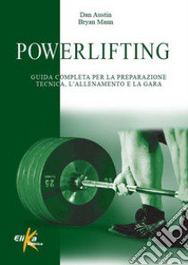 Powerlifting. Guida completa per la preparazione tecnica, l'allenamento e la gara libro di Austin Dan; Mann Bryan