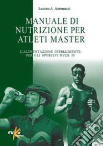 Manuale di nutrizione per atleti master. L'alimentazione intelligente per gli sportivi over 35 libro di Antonucci Lauren A.