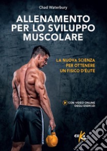 Allenamento per lo sviluppo muscolare. La nuova scienza per ottenere un fisico d'élite. Ediz. illustrata libro di Waterbury Chad