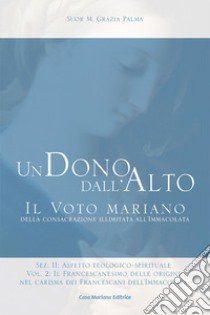 Un dono dall'alto. Il voto mariano della consacrazione illimitata all'Immacolata. Sez. II: Aspetto teologico-spirituale. Ediz. ridotta. Vol. 2/2: Il francescanesimo delle origini nel carisma dei francescani dell'Immacolata. Continuità e sviluppo libro di Palma Grazia (suor)