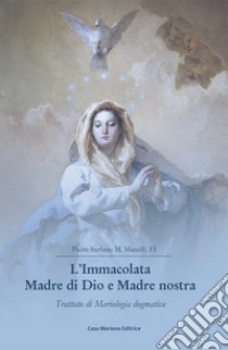 L'Immacolata Madre di Dio e Madre nostra. Trattato di Mariologia dogmatica libro di Manelli Stefano Maria