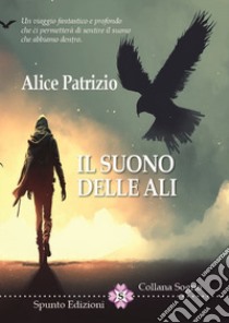 Il suono delle ali. Un viaggio fantastico e profondo che ci permetterà di sentire il suono che abbiamo dentro libro di Patrizio Alice