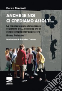 Anche se noi ci crediamo assolti... La manipolazione del consenso (e persino del... dissenso) che ci rende complici dell'oppressore. Il caso Palestina libro di Contenti Enrico