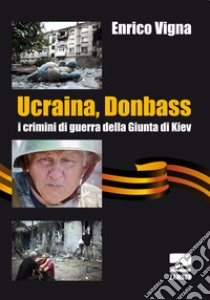 Ucraina, Donbass. I crimini di guerra della Giunta di Kiev libro di Vigna Enrico