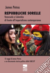 Repubbliche sorelle. Venezuela e Colombia di fronte all'imperialismo contemporaneo libro di Petras James