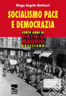 Socialismo, pace e democrazia. Cento anni di Primo Maggio bresciano libro di Bertozzi Diego Angelo