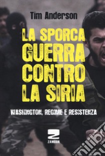 La sporca guerra contro la Siria. Washington, regime e resistenza libro di Anderson Tim