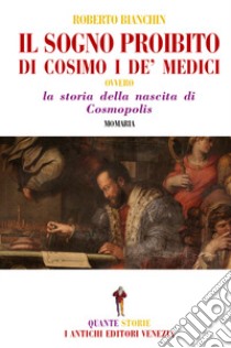 Il sogno proibito di Cosimo de Medici. La storia della nascita di Cosmopolis libro di Bianchin Roberto