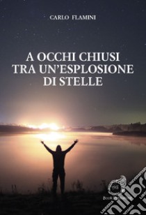 A occhi chiusi tra un'esplosione di stelle libro di Flamini Carlo