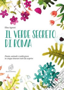 Il verde segreto di Roma. Piante, animali e realtà green in cinque itinerari tutti da scoprire libro di Agnoni Elisa