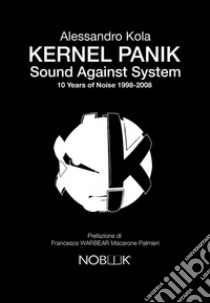 Kernel Panik. Sound against system. 10 years of noise 1998-2008 libro di Kola Alessandro; Carelli T. (cur.)