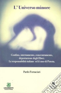 L'universo minore. Confino, internamento, concentramento, deportazione degli ebrei. Le responsabilità italiane ed il caso Pistoia libro di Fornaciari Pardo