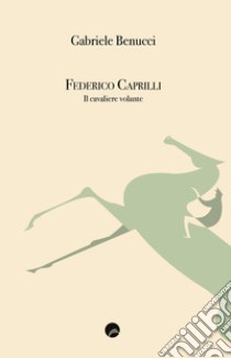 Federico Caprilli. Il cavaliere volante libro di Benucci Gabriele