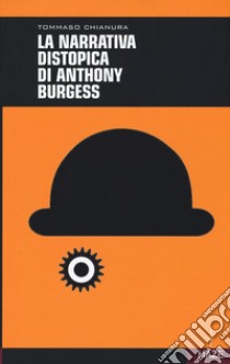 La narrativa distopica di Anthony Burgess libro di Chianura Tommaso