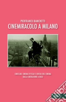 Cinemiracolo a Milano. Cineclub, cinema d'essai e circoli del cinema dalla Liberazione a oggi libro di Bianchetti Pierfranco