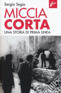 Miccia corta. Una storia di Prima Linea. Ediz. ampliata libro di Segio Sergio