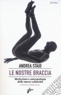 Le nostre braccia. Meticciato e antropologia delle nuove schiavitù libro di Staid Andrea