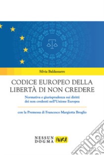 Codice europeo della libertà di non credere. Normativa e giurisprudenza sui diritti dei non credenti nell'Unione Europea libro di Baldassarre Silvia