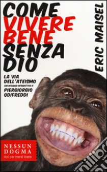 Come vivere bene senza Dio. La via dell'ateismo libro di Maisel Eric