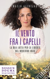 Il vento fra i capelli. La mia lotta per la libertà nel moderno Iran libro di Masih Alinejad