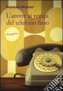 L'amore ai tempi del telefono fisso libro di Morozzi Gianluca