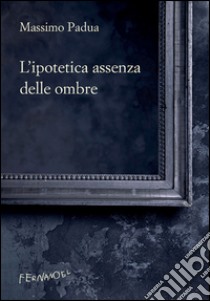 L'ipotetica assenza delle ombre libro di Padua Massimo