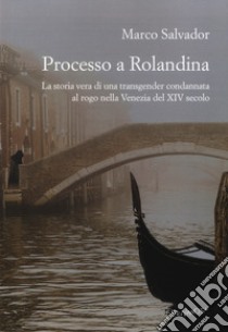 Processo a Rolandina. La storia vera di una transgender condannata al rogo nella Venezia del XIV secolo libro di Salvador Marco