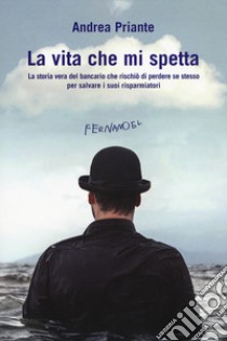 La vita che mi spetta. La storia vera del bancario che rischiò di perdere se stesso per salvare i suoi risparmiatori libro di Priante Andrea