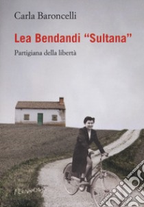 Lea Bendandi «Sultana». Partigiana della libertà libro di Baroncelli Carla