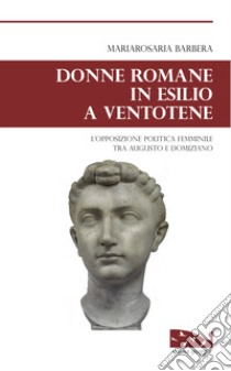Donne romane in esilio a Ventotene. L'opposizione politica femminile tra Augusto e Domiziano libro di Barbera Mariarosaria