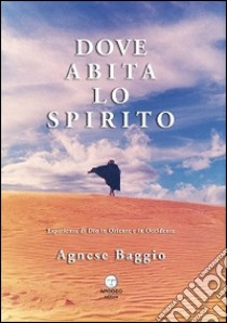 Dove abita lo spirito. Esperienze di Dio in Oriente e in Occidente libro di Baggio Agnese