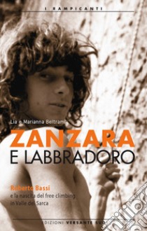 Zanzara e Labbradoro. Roberto Bassi e la nascita del freeclimbing in Valle del Sarca libro di Beltrami L. (cur.); Beltrami M. (cur.)