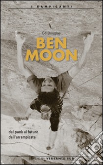 Ben Moon dal punk al futuro arrampicata libro di Douglas Ed