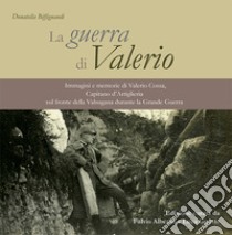 La guerra di Valerio. Immagini e memorie di Valerio Cossa, Capitano d'Artiglieria sul fronte della Valsugana durante la grande guerra libro di Biffignandi Donatella; Alberini F. (cur.); Girotto L. (cur.)