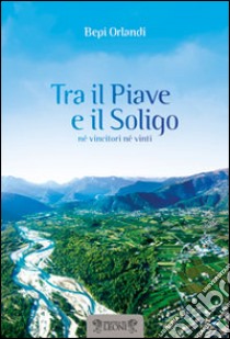 Tra il Piave e il Soligo. Né vincitori né vinti libro di Orlandi Bepi; Ruffilli P. (cur.)