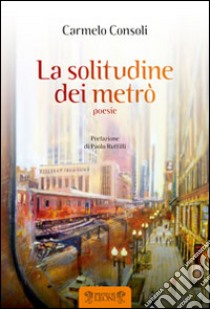 La solitudine dei metrò libro di Consoli Carmelo; Ruffilli P. (cur.)