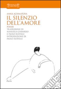 Il silenzio dell'amore libro di Achmatova Anna; Ruffilli P. (cur.)