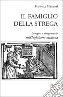 Il famiglio della strega. Sangue e stregoneria nell'Inghiletrra moderna libro di Matteoni Francesca